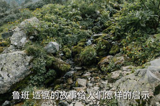  魯班 造鋸的故事給人們?cè)鯓拥膯⑹? class=