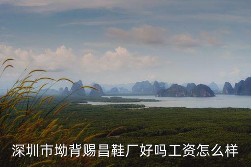 深圳賜昌鞋廠2017待遇，深圳賜昌鞋廠現在工資待遇怎樣啊
