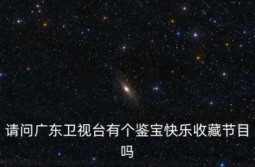 廣州快樂收藏，請問廣東衛(wèi)視臺(tái)有個(gè)鑒寶快樂收藏節(jié)目嗎