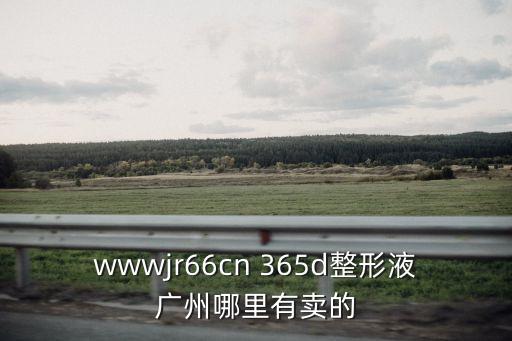 wwwjr66cn 365d整形液廣州哪里有賣的