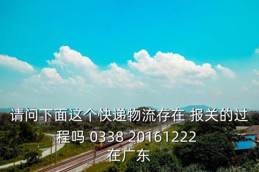 請問下面這個快遞物流存在 報關的過程嗎 0338 20161222 在廣東