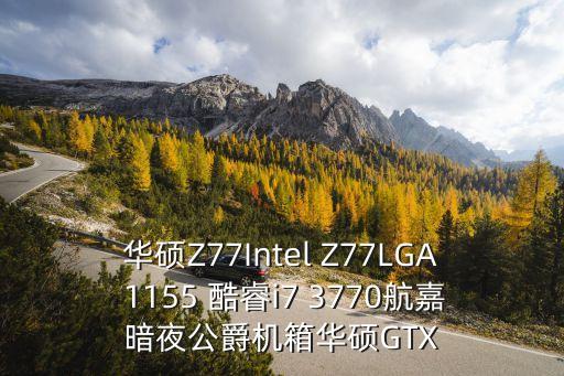 華碩Z77Intel Z77LGA 1155 酷睿i7 3770航嘉暗夜公爵機箱華碩GTX