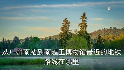 從廣州南站到南越王博物館最近的地鐵路線在哪里