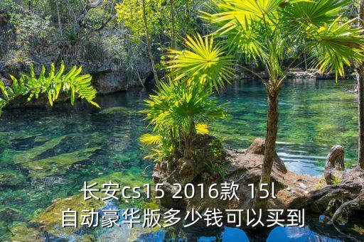 長安cs15 2016款 15l 自動(dòng)豪華版多少錢可以買到