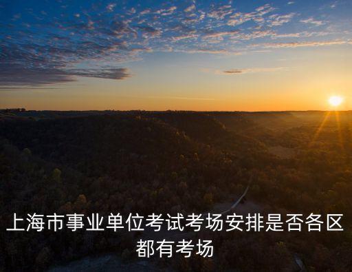 上海市事業單位考試考場安排是否各區都有考場