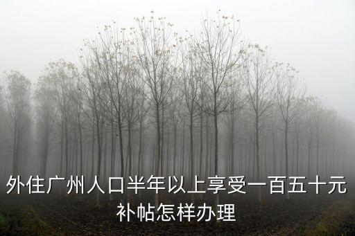 外住廣州人口半年以上享受一百五十元補(bǔ)帖怎樣辦理