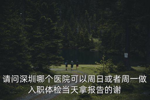 深圳的醫院周日體檢，深圳哪些醫院星期天可以做學車體檢