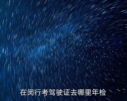 上海市閔行區汽車年審，閔行車輛年檢在哪里