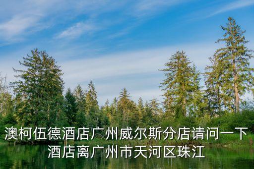 澳柯伍德酒店廣州威爾斯分店請問一下酒店離廣州市天河區珠江