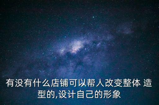 有沒有什么店鋪可以幫人改變整體 造型的,設計自己的形象