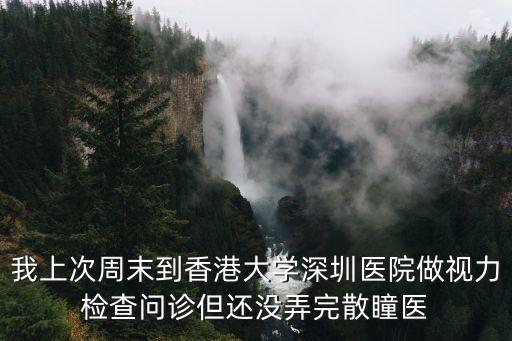 我上次周末到香港大學深圳醫院做視力檢查問診但還沒弄完散瞳醫