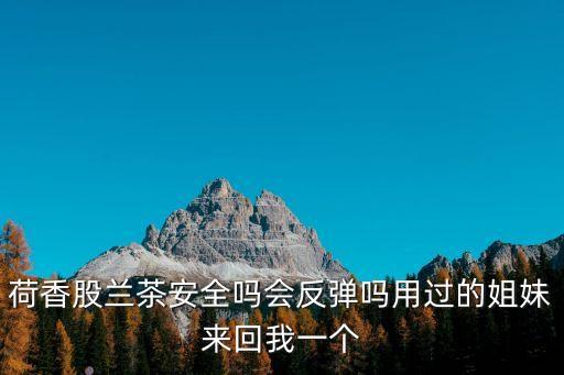 荷香股蘭茶安全嗎會反彈嗎用過的姐妹來回我一個