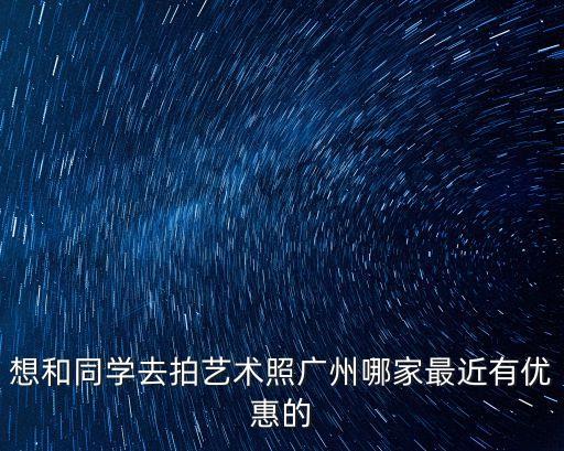 想和同學去拍藝術照廣州哪家最近有優惠的
