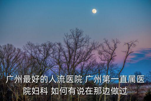廣州最好的人流醫院 廣州第一直屬醫院婦科 如何有說在那邊做過