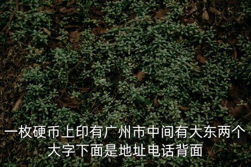 廣州中鈔 wjdzcn606，一枚硬幣上印有廣州市中間有大東兩個大字下面是地址電話背面
