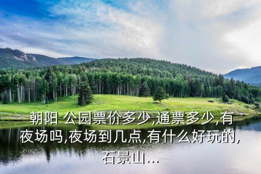  朝陽 公園票價多少,通票多少,有夜場嗎,夜場到幾點,有什么好玩的,石景山...