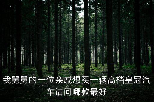 我舅舅的一位親戚想買一輛高檔皇冠汽車請問哪款最好