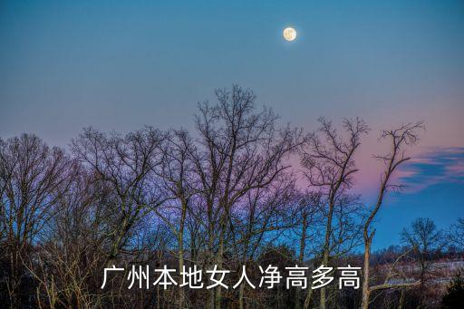 廣州 本地女，廣州本地女人凈高多高