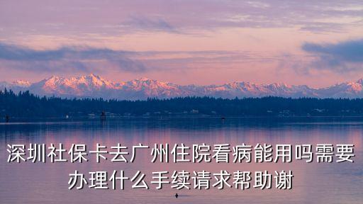 深圳社保卡廣州住院，深圳社保卡去廣州住院看病能用嗎需要辦理什么手續請求幫助謝