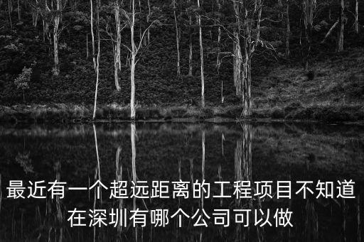 最近有一個超遠距離的工程項目不知道在深圳有哪個公司可以做