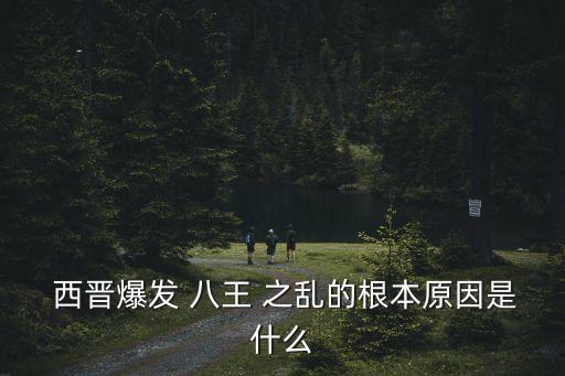  西晉爆發 八王 之亂的根本原因是什么