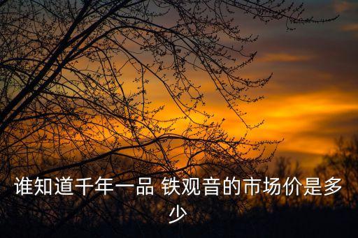 誰知道千年一品 鐵觀音的市場價是多少