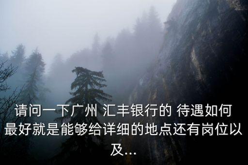 請問一下廣州 匯豐銀行的 待遇如何最好就是能夠給詳細的地點還有崗位以及...