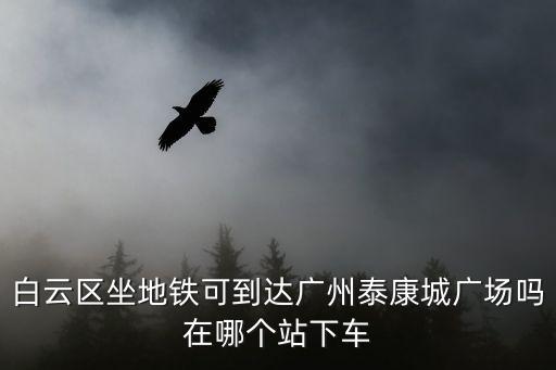 白云區坐地鐵可到達廣州泰康城廣場嗎在哪個站下車