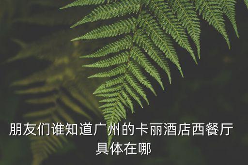 廣州卡朋西餐廳哪有，朋友們誰知道廣州的卡麗酒店西餐廳 具體在哪