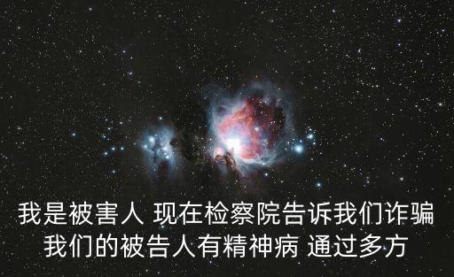 我是被害人 現(xiàn)在檢察院告訴我們詐騙我們的被告人有精神病 通過多方