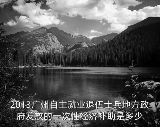 2013廣州自主就業退伍士兵地方政府發放的一次性經濟補助是多少