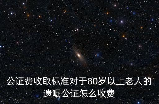 公證費收取標準對于80歲以上老人的遺囑公證怎么收費