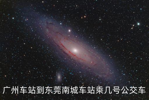 廣州站至東莞南城汽車站，廣州車站到東莞南城車站乘幾號公交車