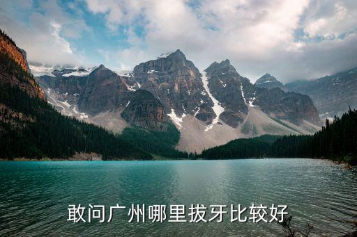 廣州現(xiàn)在能拔牙嗎，敢問廣州哪里拔牙比較好