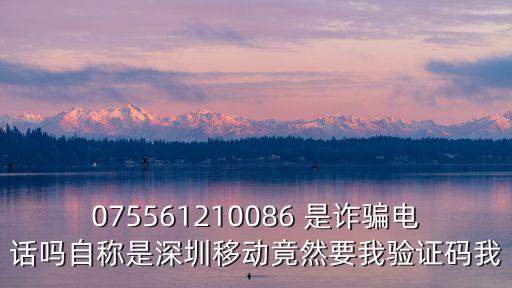075561210086 是詐騙電話嗎自稱是深圳移動竟然要我驗證碼我