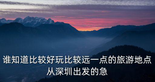 誰知道比較好玩比較遠一點的旅游地點從深圳出發的急