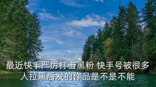最近快手嚴厲打擊黑粉 快手號被很多人拉黑后發(fā)的作品是不是不能