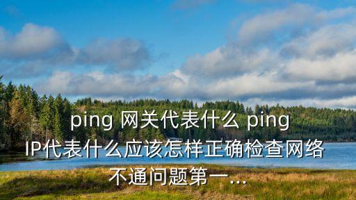  ping 網關代表什么 pingIP代表什么應該怎樣正確檢查網絡 不通問題第一...