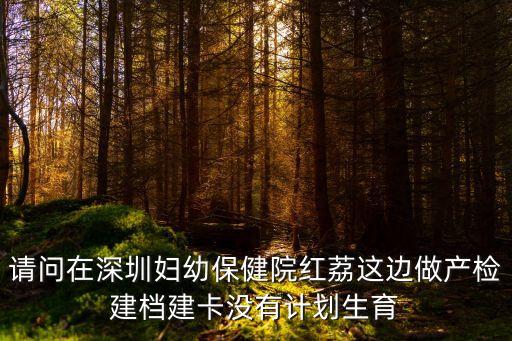 請問在深圳婦幼保健院紅荔這邊做產檢建檔建卡沒有計劃生育