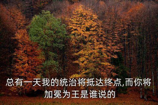 總有一天我的統(tǒng)治將抵達(dá)終點(diǎn),而你將 加冕為王是誰(shuí)說(shuō)的