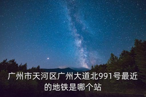 廣州市天河區廣州大道北991號最近的地鐵是哪個站