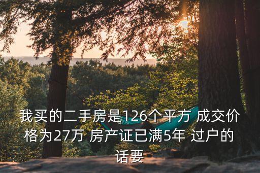 我買的二手房是126個平方 成交價格為27萬 房產證已滿5年 過戶的話要