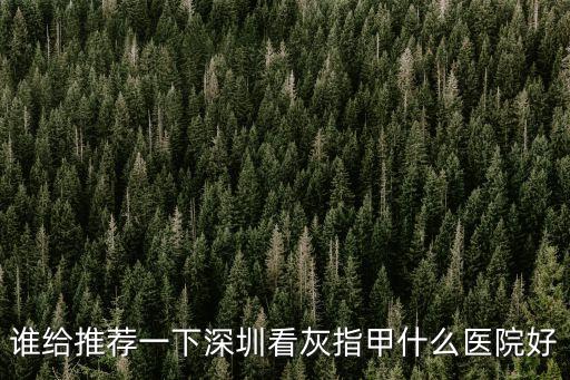 深圳治灰指甲去哪個醫院好，誰給推薦一下深圳看灰指甲什么醫院好