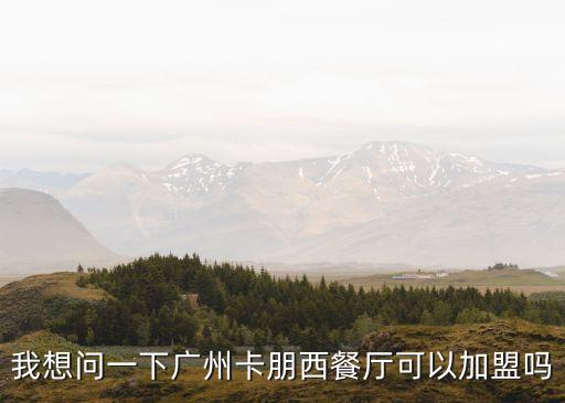 我想問一下廣州卡朋西餐廳可以加盟嗎