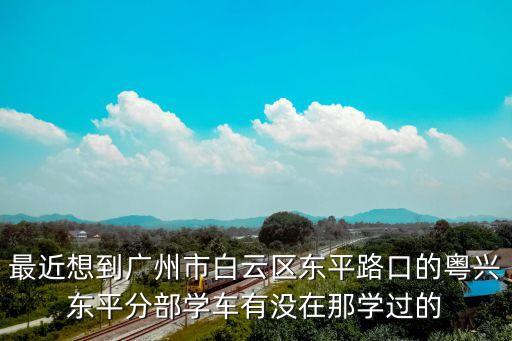 最近想到廣州市白云區東平路口的粵興東平分部學車有沒在那學過的