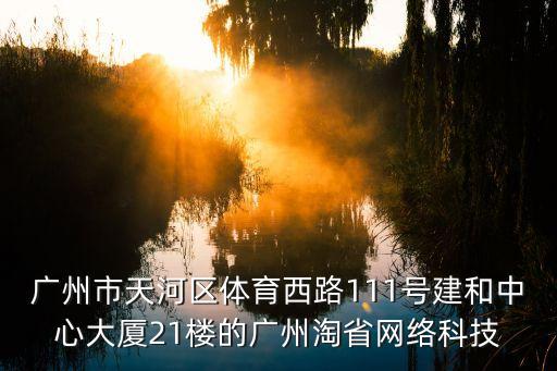 廣州市天河區(qū)體育西路111號(hào)建和中心大廈21樓的廣州淘省網(wǎng)絡(luò)科技