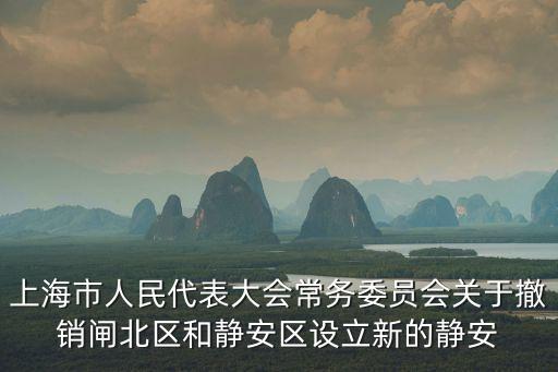 上海市人民代表大會常務委員會關于撤銷閘北區和靜安區設立新的靜安