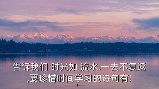 告訴我們 時光如 流水,一去不復返,要珍惜時間學習的詩句有!