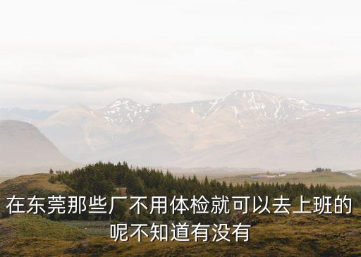 東莞厚街廣澤廠需要體檢嗎，在東莞進廠電子廠都要體檢嗎體檢有肝病的人不要嗎
