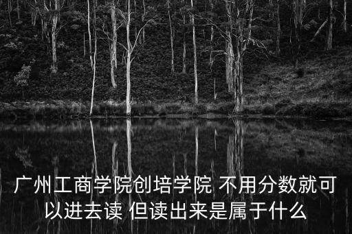 廣州工商學院創培學院 不用分數就可以進去讀 但讀出來是屬于什么